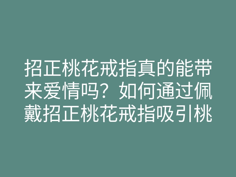 招正桃花戒指真的能带来爱情吗?如何通过佩戴招正桃花戒指吸引桃花运