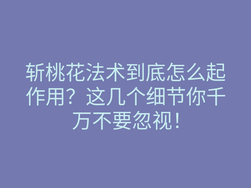 斩桃花法术到底怎么起作用?这几个细节你千万不要忽视!