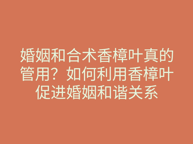 婚姻和合术香樟叶真的管用?如何利用香樟叶促进婚姻和谐关系