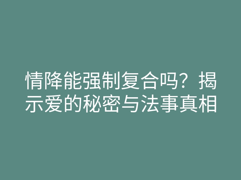 情降能强制复合吗?揭示爱的秘密与法事真相