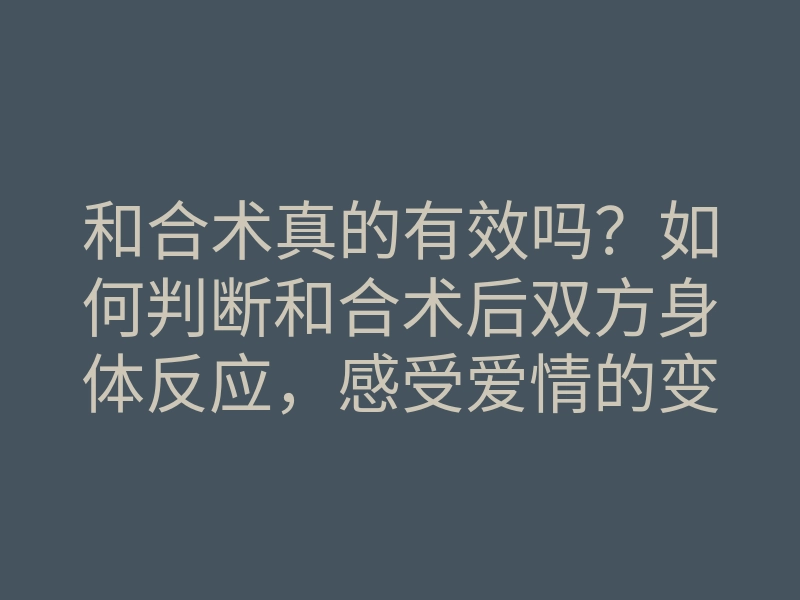 和合术真的有效吗?如何判断和合术后双方身体反应,感受爱情的变化