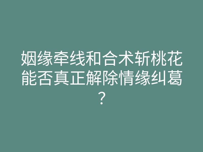 姻缘牵线和合术斩桃花能否真正解除情缘纠葛?