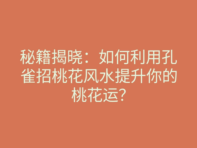 秘籍揭晓:如何利用孔雀招桃花风水提升你的桃花运?