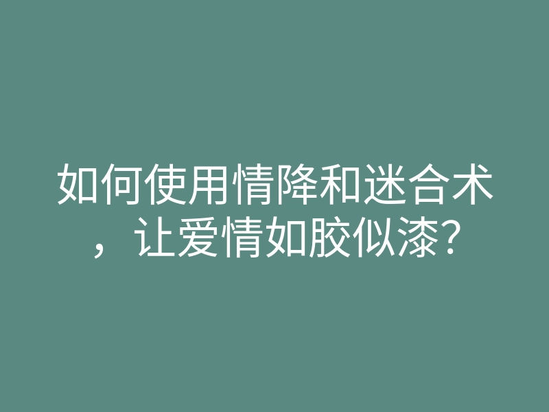 如何使用情降和迷合术,让爱情如胶似漆?