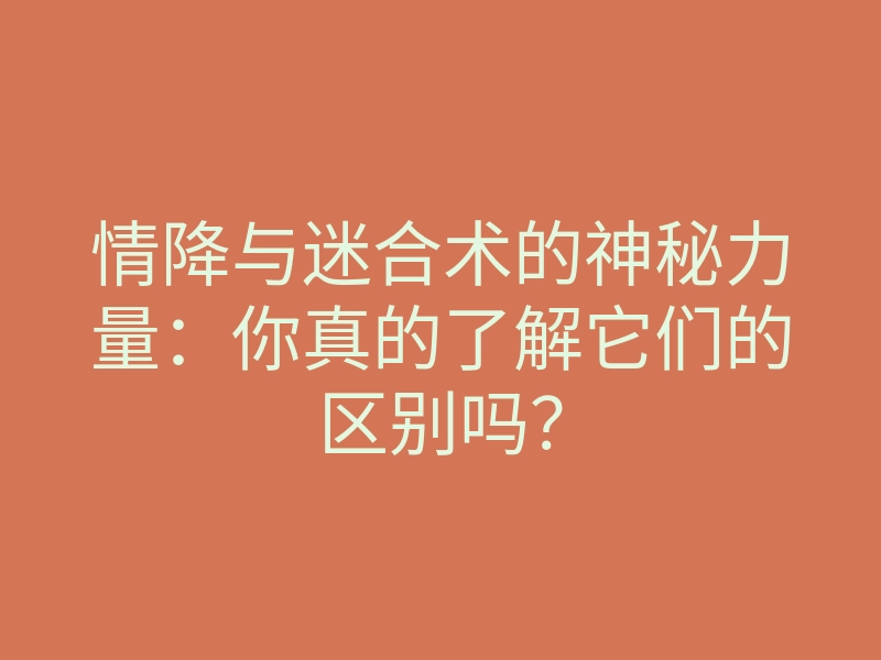 情降与迷合术的神秘力量:你真的了解它们的区别吗?