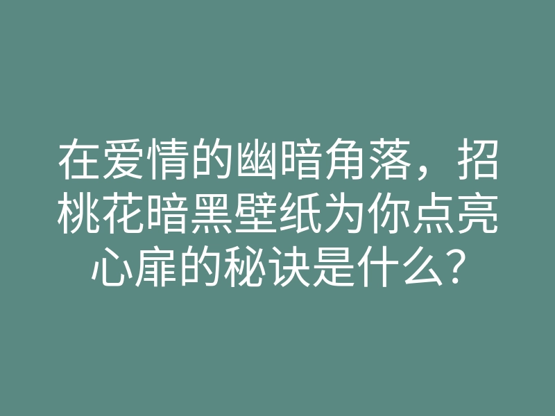 在爱情的幽暗角落,招桃花暗黑壁纸为你点亮心扉的秘诀是什么?