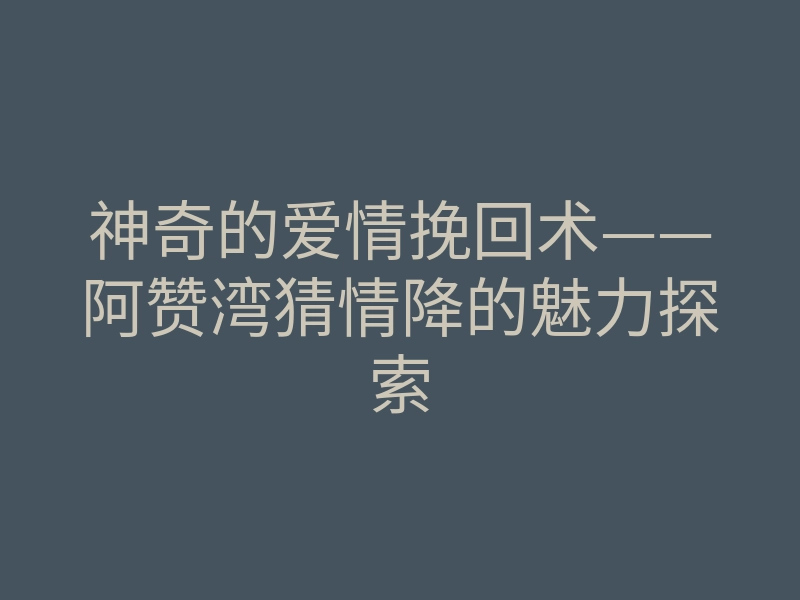 神奇的爱情挽回术——阿赞湾猜情降的魅力探索