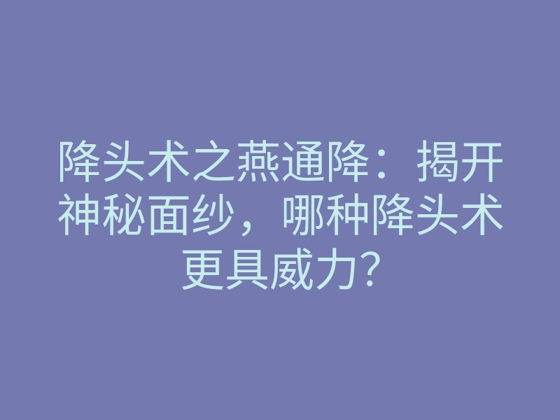 降头术之燕通降:揭开神秘面纱,哪种降头术更具威力?