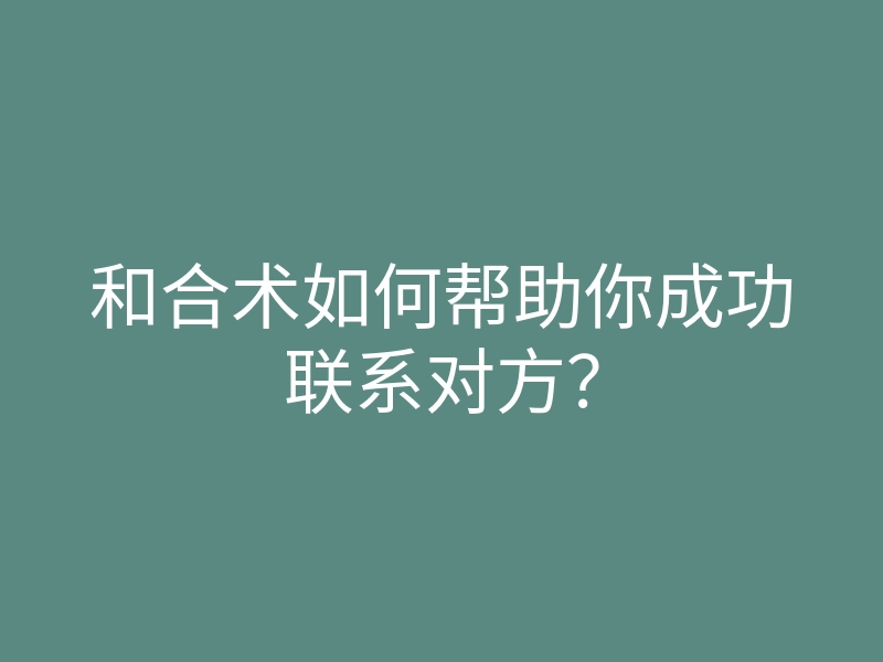 和合术如何帮助你成功联系对方?