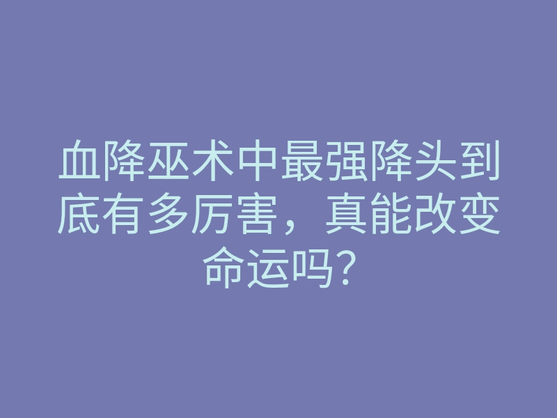 血降巫术中最强降头到底有多厉害,真能改变命运吗?