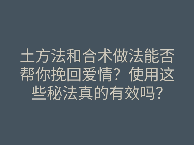 土方法和合术做法能否帮你挽回爱情?使用这些秘法真的有效吗?