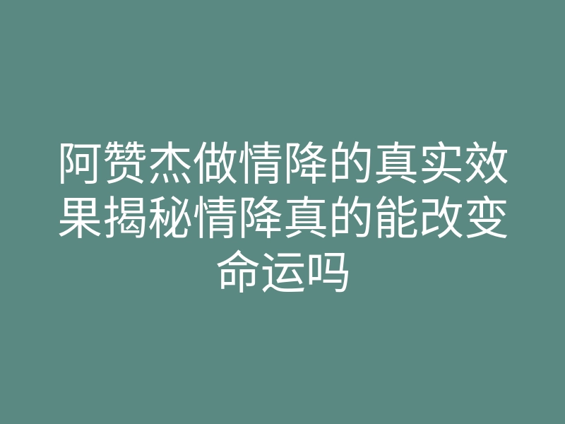 阿赞杰做情降的真实效果揭秘情降真的能改变命运吗