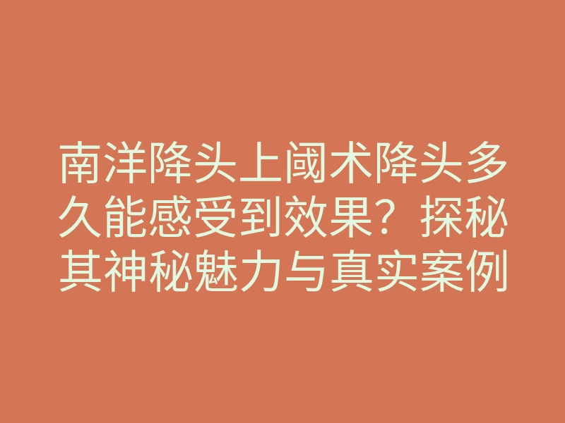 南洋降头上阈术降头多久能感受到效果？探秘其神秘魅力与真实案例