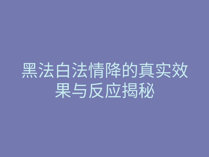 黑法白法情降的真实效果与反应揭秘