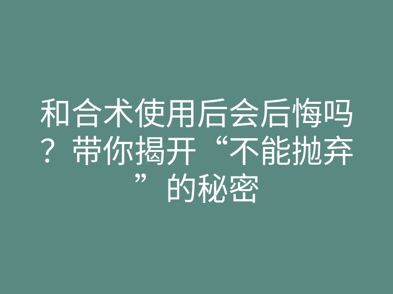 和合术使用后会后悔吗？带你揭开“不能抛弃”的秘密