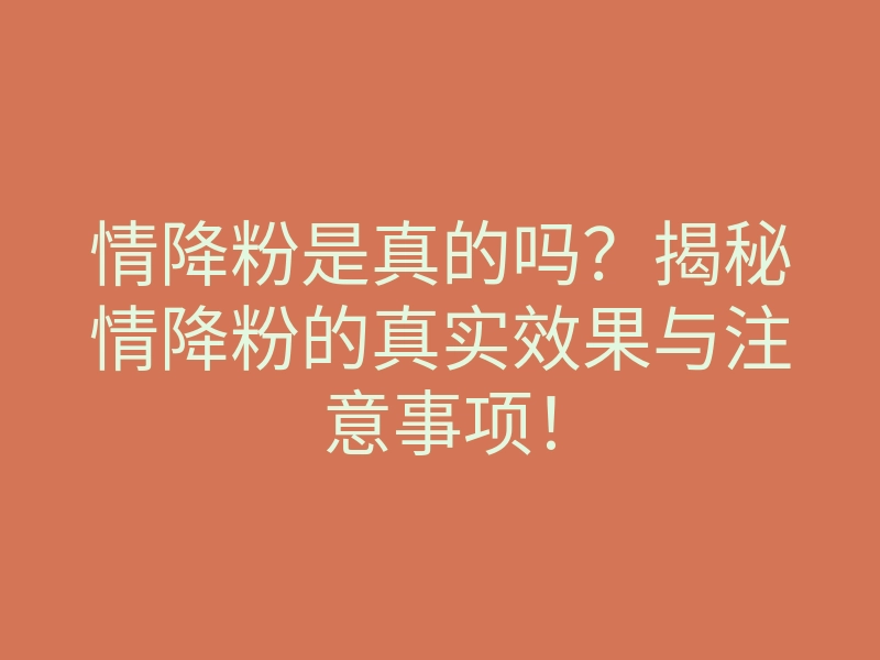 情降粉是真的吗?揭秘情降粉的真实效果与注意事项!