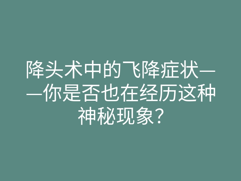 降头术中的飞降症状——你是否也在经历这种神秘现象？