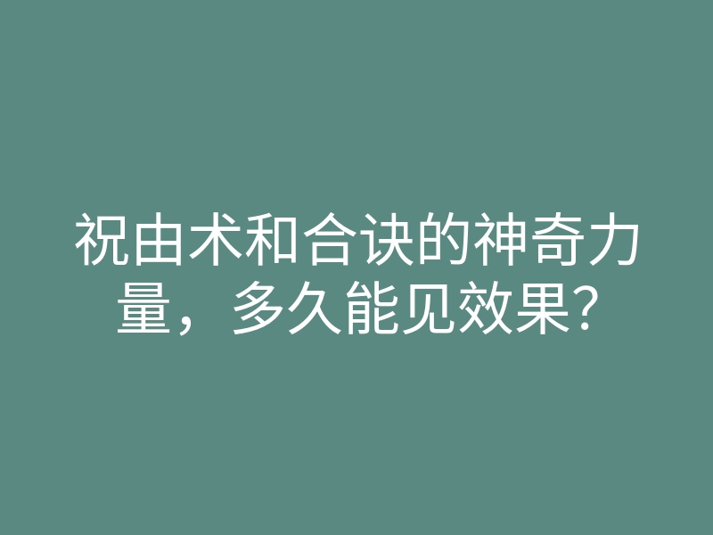 祝由术和合诀的神奇力量,多久能见效果?