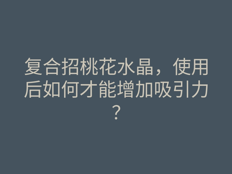 复合招桃花水晶,使用后如何才能增加吸引力?
