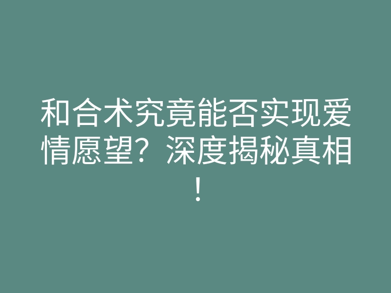 和合术究竟能否实现爱情愿望?深度揭秘真相!