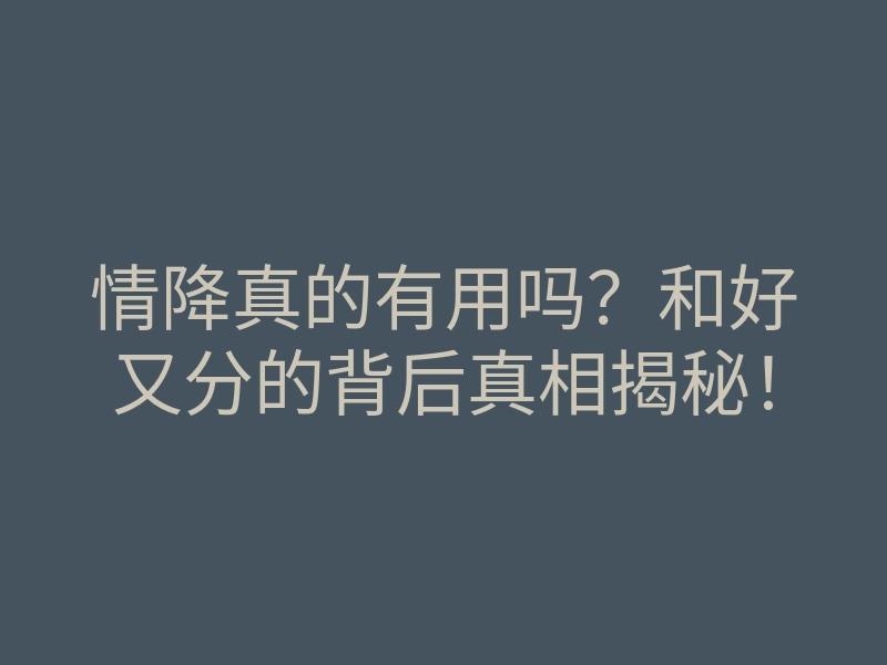 情降真的有用吗?和好又分的背后真相揭秘!