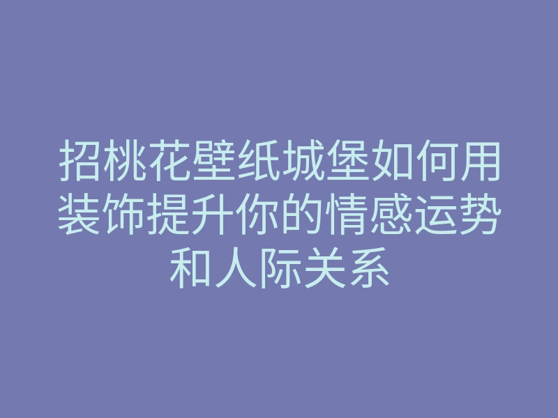 招桃花壁纸城堡如何用装饰提升你的情感运势和人际关系