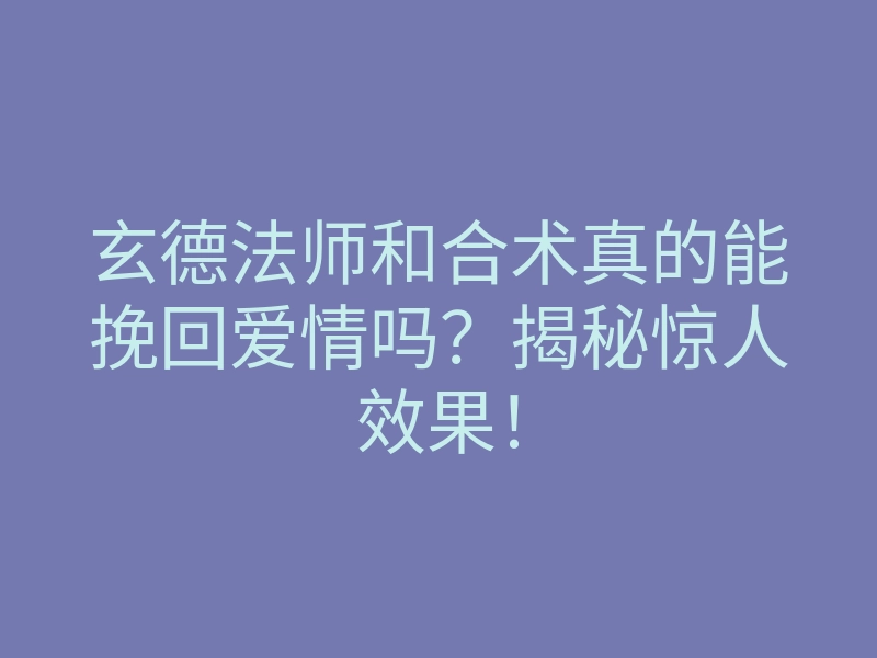玄德法师和合术真的能挽回爱情吗?揭秘惊人效果!