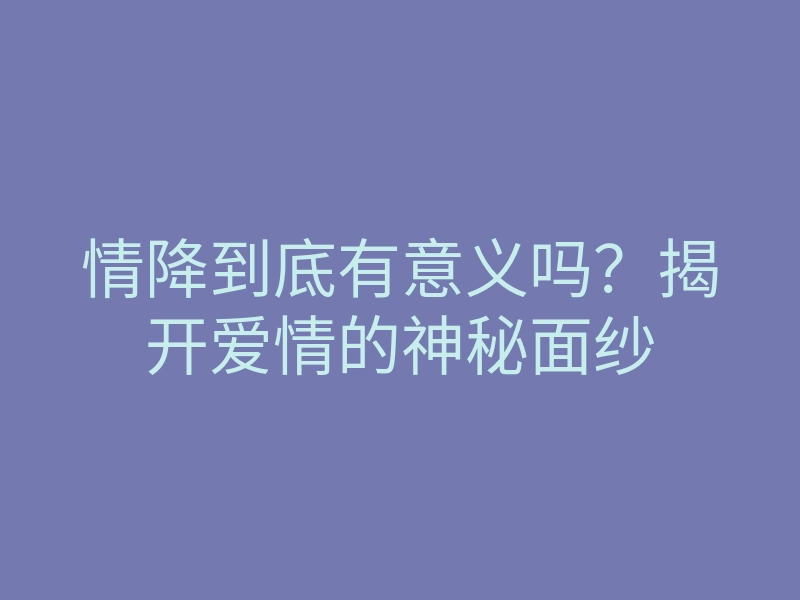 情降到底有意义吗?揭开爱情的神秘面纱
