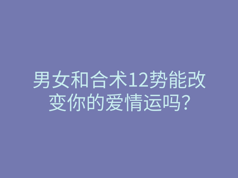 男女和合术12势能改变你的爱情运吗？
