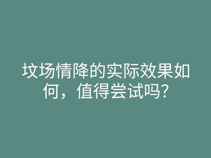 坟场情降的实际效果如何,值得尝试吗?