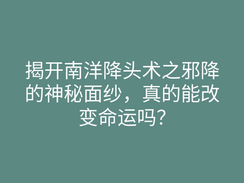 揭开南洋降头术之邪降的神秘面纱,真的能改变命运吗?
