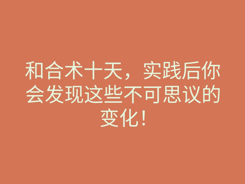 和合术十天,实践后你会发现这些不可思议的变化!