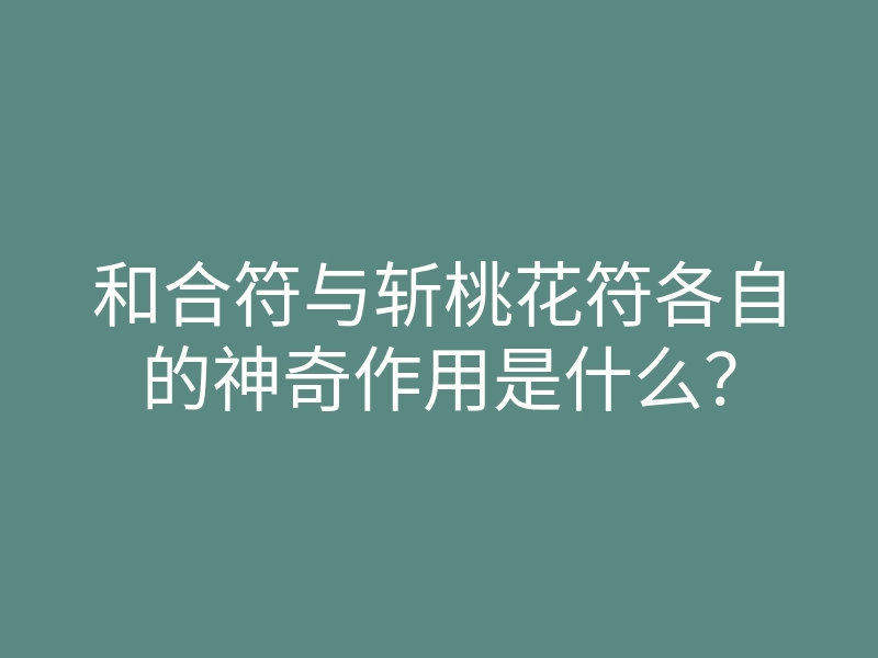 和合符与斩桃花符各自的神奇作用是什么?
