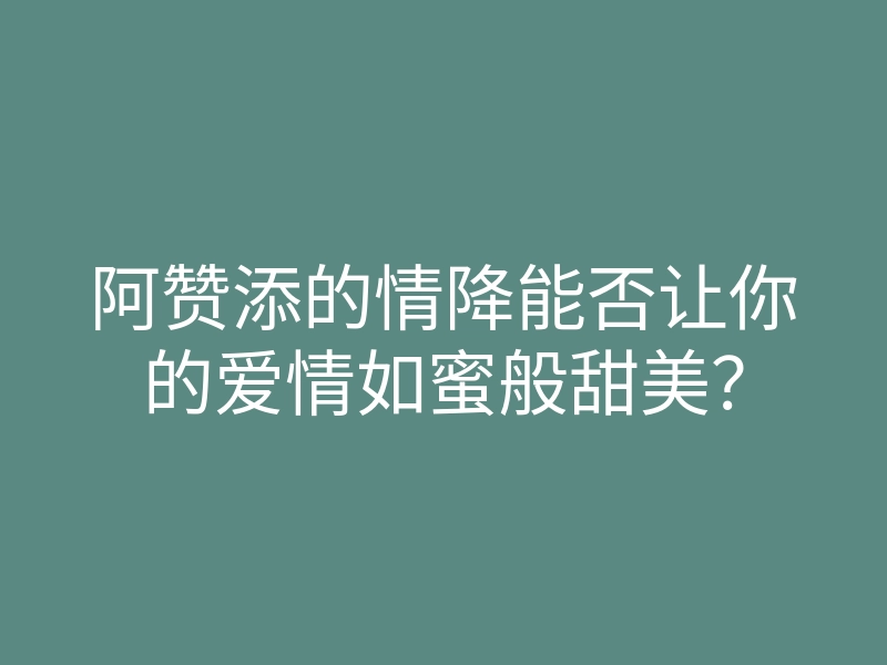 阿赞添的情降能否让你的爱情如蜜般甜美？
