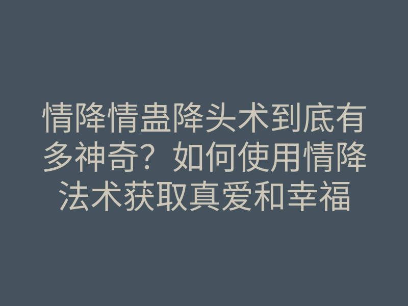 情降情蛊降头术到底有多神奇?如何使用情降法术获取真爱和幸福