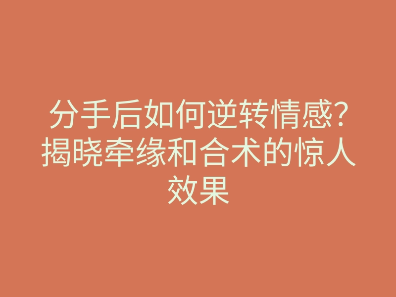 分手后如何逆转情感?揭晓牵缘和合术的惊人效果