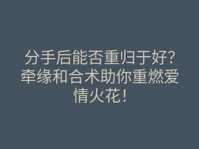 分手后能否重归于好?牵缘和合术助你重燃爱情火花!