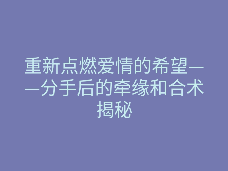 重新点燃爱情的希望——分手后的牵缘和合术揭秘