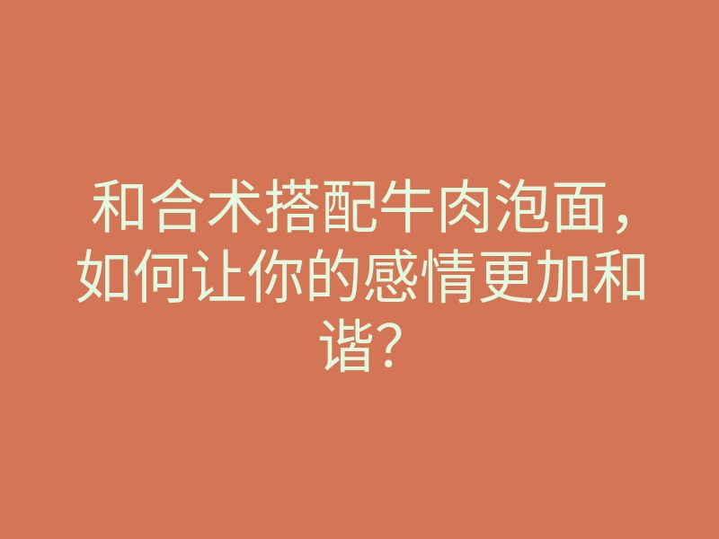 和合术搭配牛肉泡面,如何让你的感情更加和谐?
