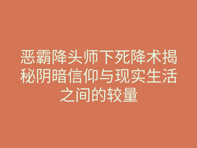 恶霸降头师下死降术揭秘阴暗信仰与现实生活之间的较量