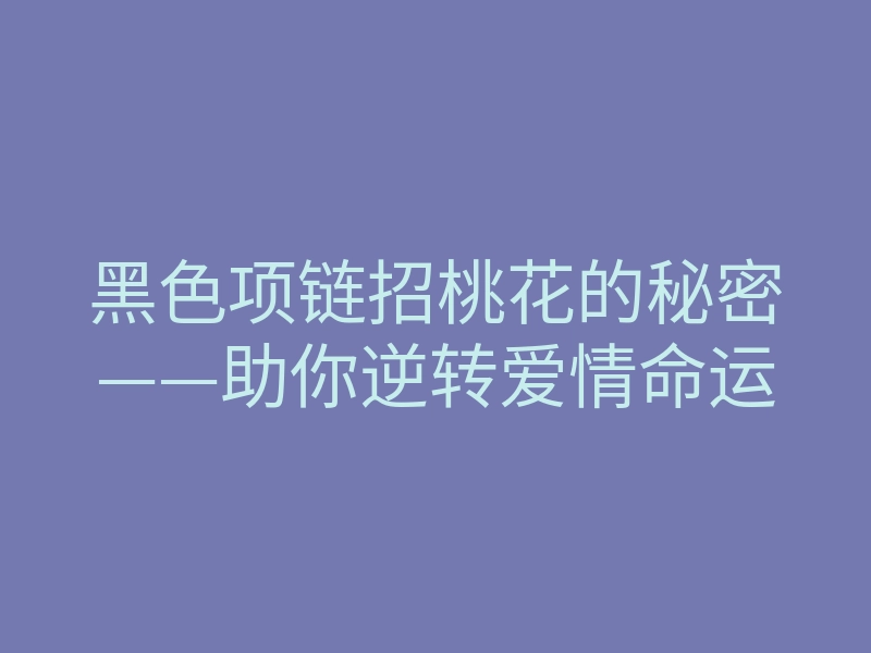 黑色项链招桃花的秘密——助你逆转爱情命运