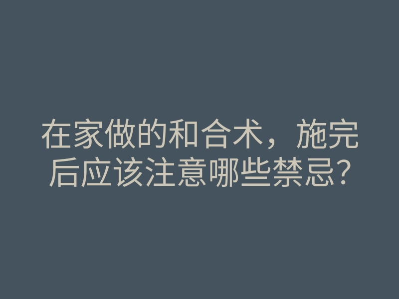 在家做的和合术,施完后应该注意哪些禁忌?