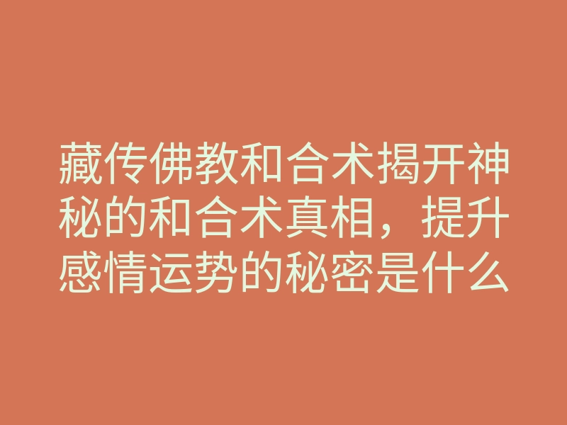 藏传佛教和合术揭开神秘的和合术真相,提升感情运势的秘密是什么