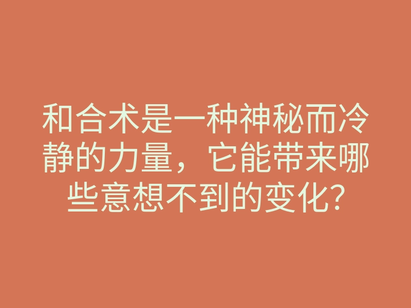 和合术是一种神秘而冷静的力量,它能带来哪些意想不到的变化?