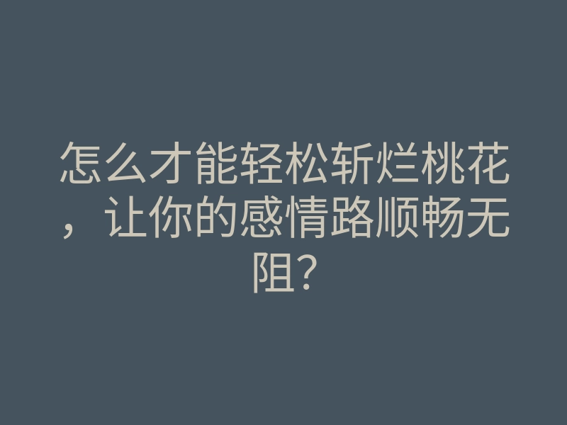 怎么才能轻松斩烂桃花,让你的感情路顺畅无阻?
