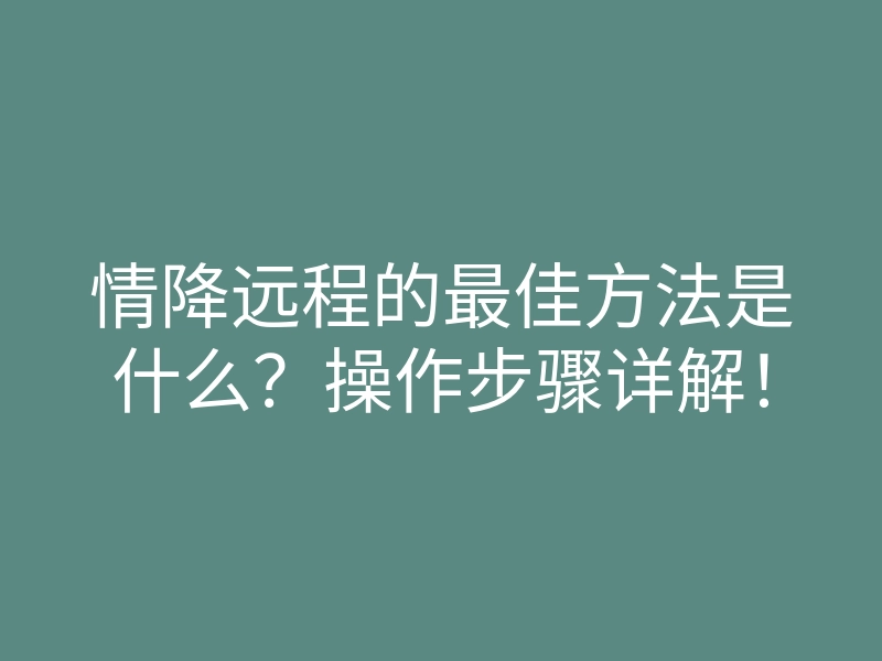 情降远程的最佳方法是什么？操作步骤详解！