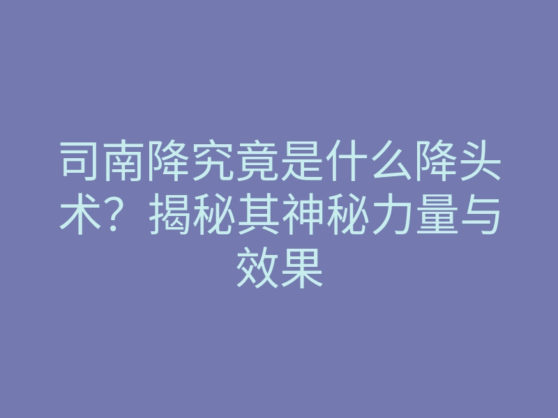 司南降究竟是什么降头术?揭秘其神秘力量与效果