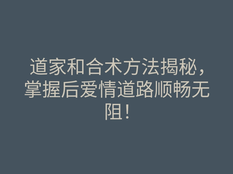 道家和合术方法揭秘,掌握后爱情道路顺畅无阻!