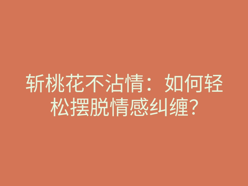 斩桃花不沾情:如何轻松摆脱情感纠缠?