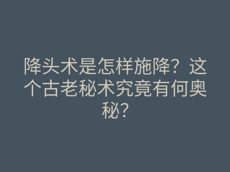 降头术是怎样施降?这个古老秘术究竟有何奥秘?